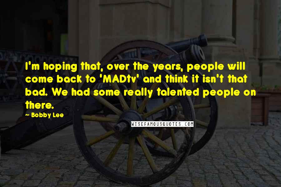 Bobby Lee Quotes: I'm hoping that, over the years, people will come back to 'MADtv' and think it isn't that bad. We had some really talented people on there.