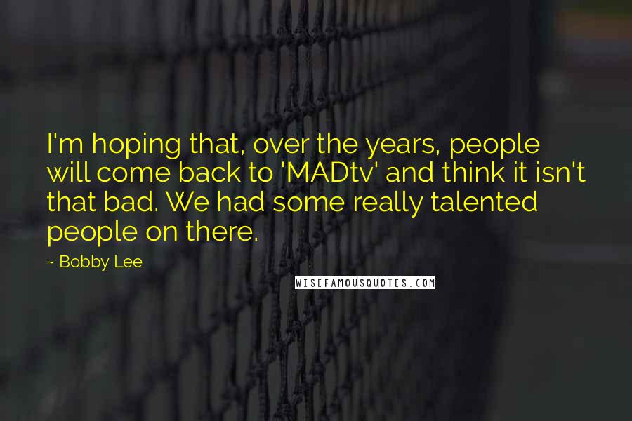 Bobby Lee Quotes: I'm hoping that, over the years, people will come back to 'MADtv' and think it isn't that bad. We had some really talented people on there.