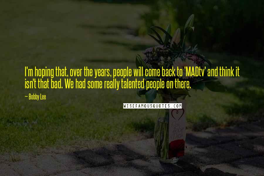 Bobby Lee Quotes: I'm hoping that, over the years, people will come back to 'MADtv' and think it isn't that bad. We had some really talented people on there.