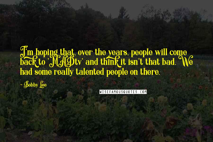 Bobby Lee Quotes: I'm hoping that, over the years, people will come back to 'MADtv' and think it isn't that bad. We had some really talented people on there.
