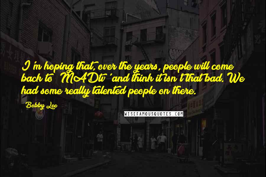 Bobby Lee Quotes: I'm hoping that, over the years, people will come back to 'MADtv' and think it isn't that bad. We had some really talented people on there.