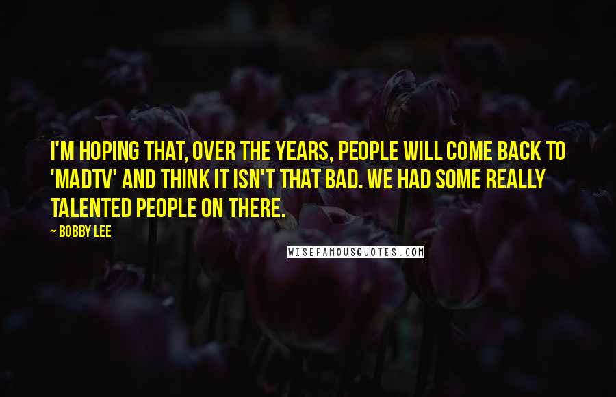 Bobby Lee Quotes: I'm hoping that, over the years, people will come back to 'MADtv' and think it isn't that bad. We had some really talented people on there.
