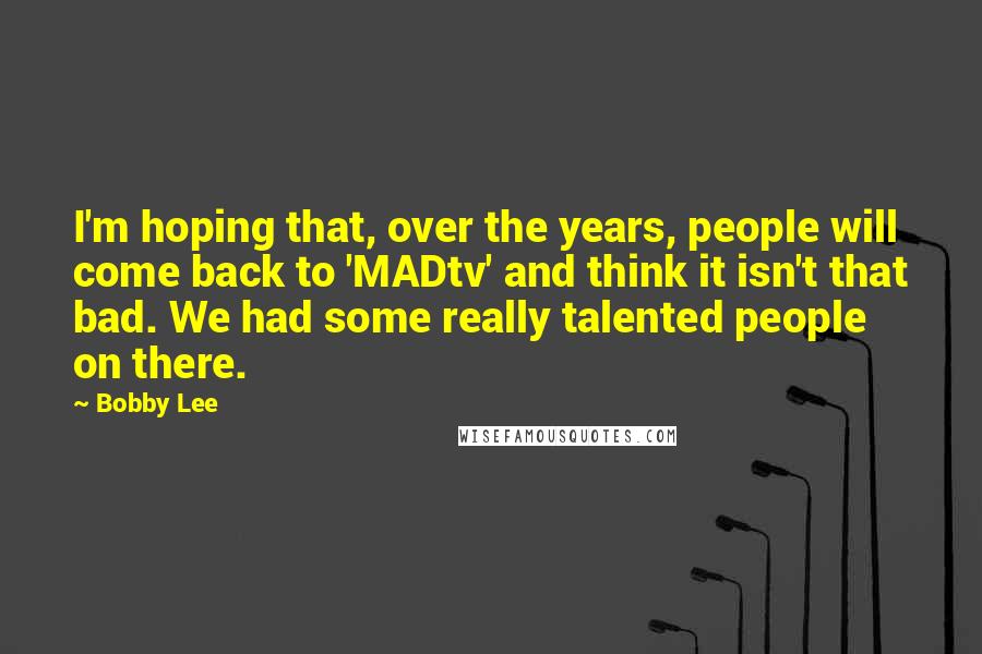 Bobby Lee Quotes: I'm hoping that, over the years, people will come back to 'MADtv' and think it isn't that bad. We had some really talented people on there.