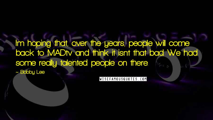 Bobby Lee Quotes: I'm hoping that, over the years, people will come back to 'MADtv' and think it isn't that bad. We had some really talented people on there.