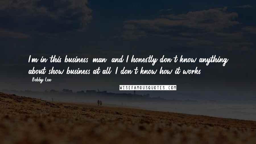 Bobby Lee Quotes: I'm in this business, man, and I honestly don't know anything about show business at all. I don't know how it works.