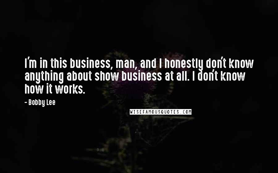 Bobby Lee Quotes: I'm in this business, man, and I honestly don't know anything about show business at all. I don't know how it works.