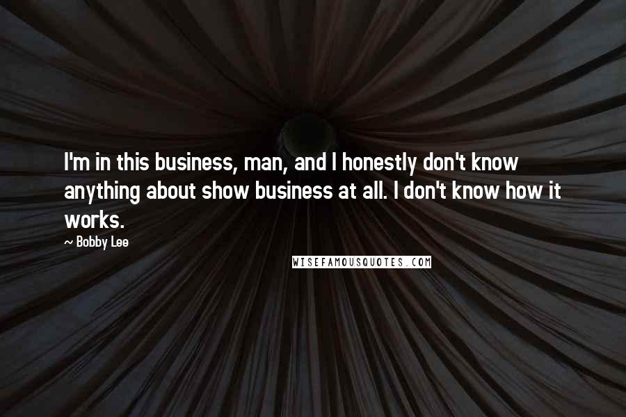 Bobby Lee Quotes: I'm in this business, man, and I honestly don't know anything about show business at all. I don't know how it works.