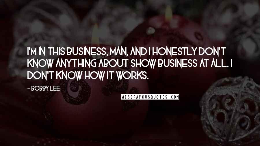 Bobby Lee Quotes: I'm in this business, man, and I honestly don't know anything about show business at all. I don't know how it works.