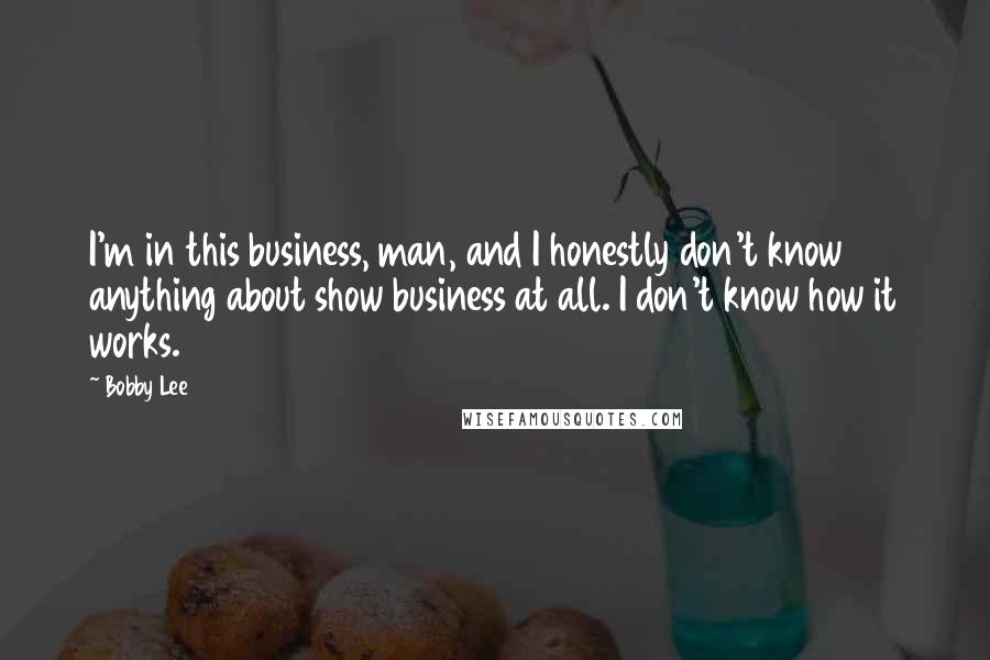 Bobby Lee Quotes: I'm in this business, man, and I honestly don't know anything about show business at all. I don't know how it works.