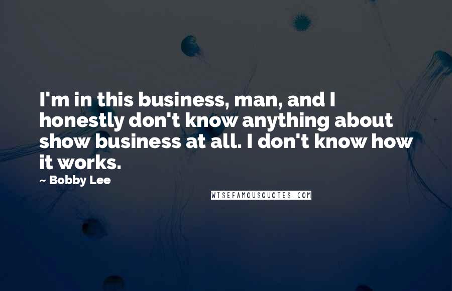 Bobby Lee Quotes: I'm in this business, man, and I honestly don't know anything about show business at all. I don't know how it works.