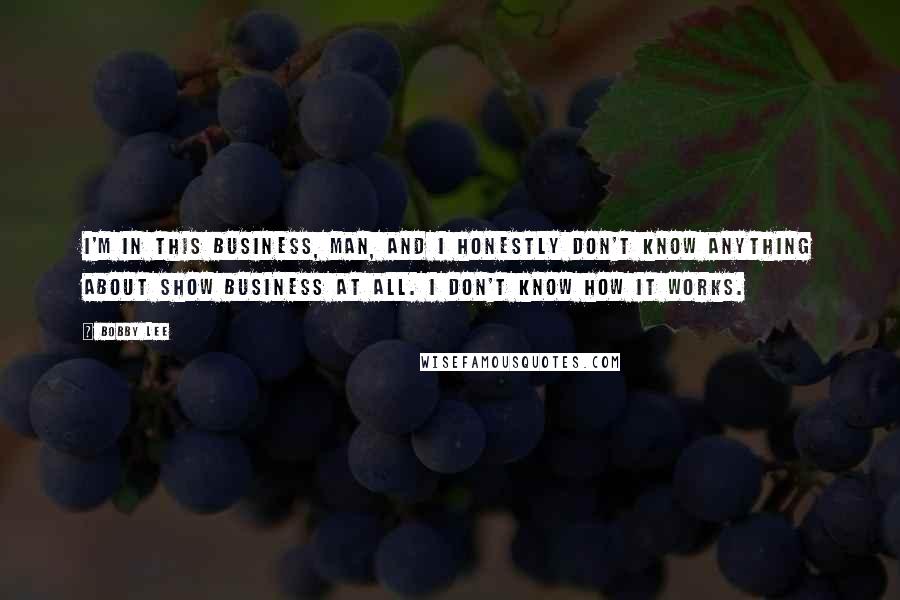 Bobby Lee Quotes: I'm in this business, man, and I honestly don't know anything about show business at all. I don't know how it works.