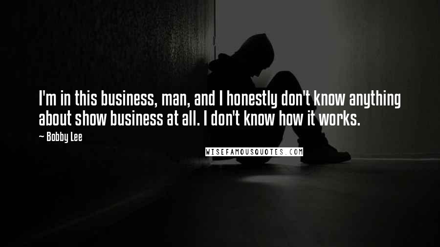 Bobby Lee Quotes: I'm in this business, man, and I honestly don't know anything about show business at all. I don't know how it works.