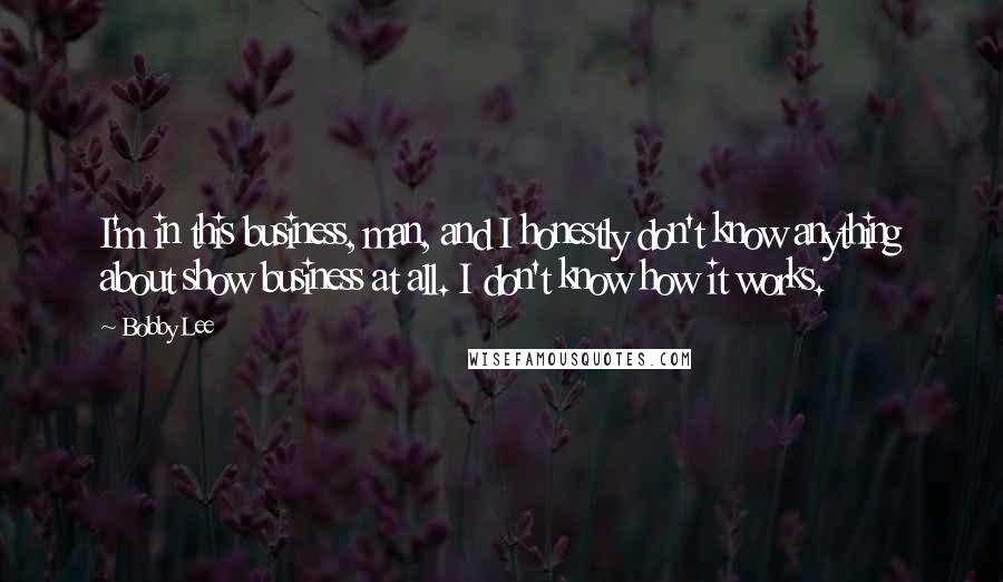 Bobby Lee Quotes: I'm in this business, man, and I honestly don't know anything about show business at all. I don't know how it works.