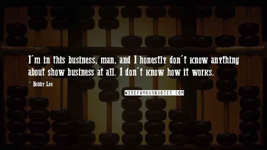 Bobby Lee Quotes: I'm in this business, man, and I honestly don't know anything about show business at all. I don't know how it works.