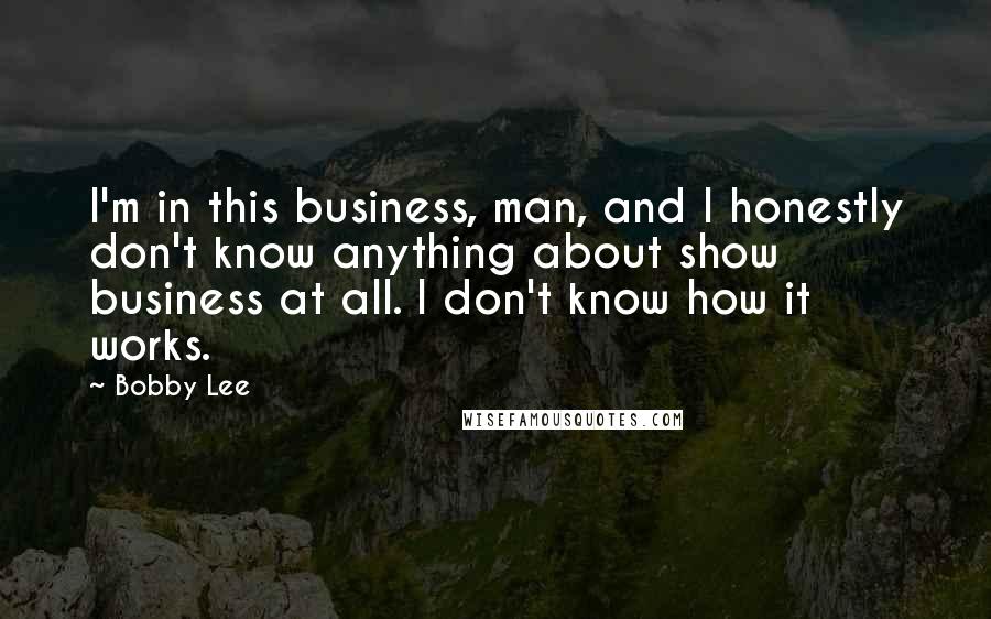 Bobby Lee Quotes: I'm in this business, man, and I honestly don't know anything about show business at all. I don't know how it works.