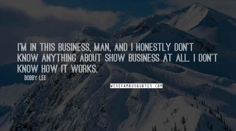 Bobby Lee Quotes: I'm in this business, man, and I honestly don't know anything about show business at all. I don't know how it works.