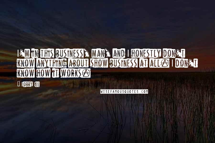 Bobby Lee Quotes: I'm in this business, man, and I honestly don't know anything about show business at all. I don't know how it works.