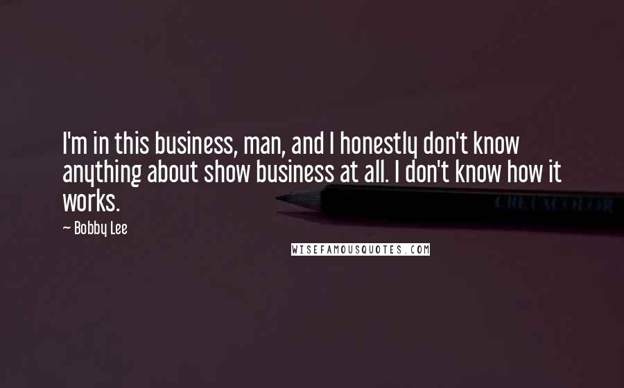 Bobby Lee Quotes: I'm in this business, man, and I honestly don't know anything about show business at all. I don't know how it works.