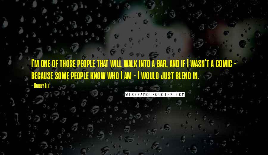 Bobby Lee Quotes: I'm one of those people that will walk into a bar, and if I wasn't a comic - because some people know who I am - I would just blend in.