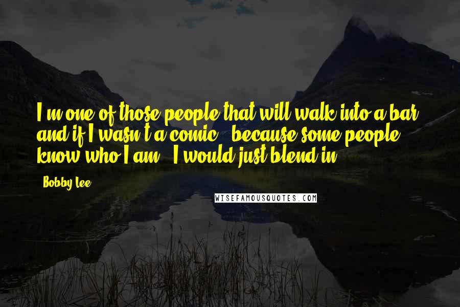 Bobby Lee Quotes: I'm one of those people that will walk into a bar, and if I wasn't a comic - because some people know who I am - I would just blend in.