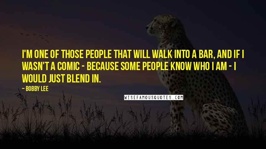 Bobby Lee Quotes: I'm one of those people that will walk into a bar, and if I wasn't a comic - because some people know who I am - I would just blend in.