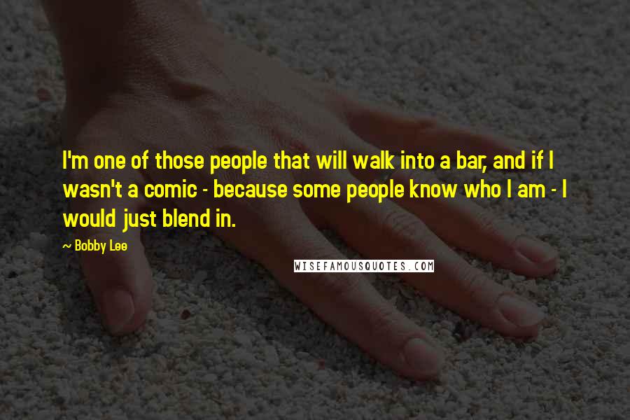 Bobby Lee Quotes: I'm one of those people that will walk into a bar, and if I wasn't a comic - because some people know who I am - I would just blend in.