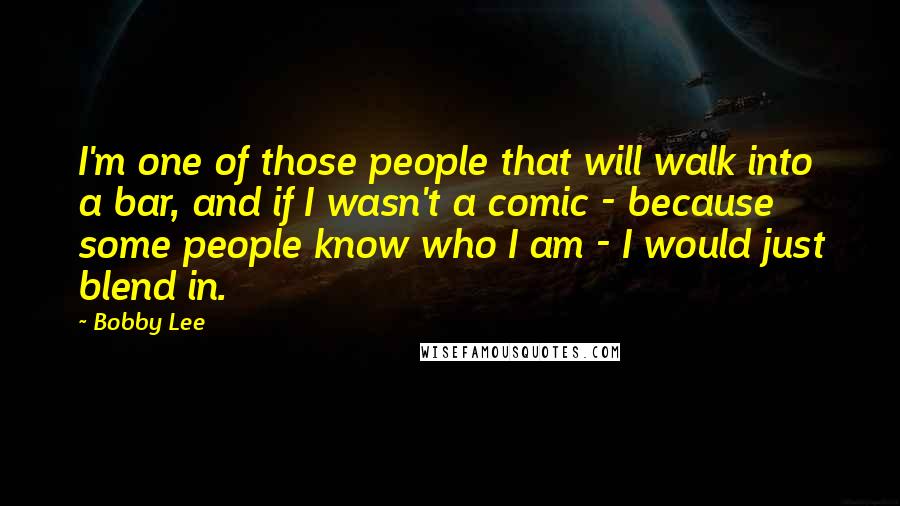 Bobby Lee Quotes: I'm one of those people that will walk into a bar, and if I wasn't a comic - because some people know who I am - I would just blend in.