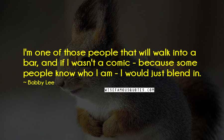 Bobby Lee Quotes: I'm one of those people that will walk into a bar, and if I wasn't a comic - because some people know who I am - I would just blend in.