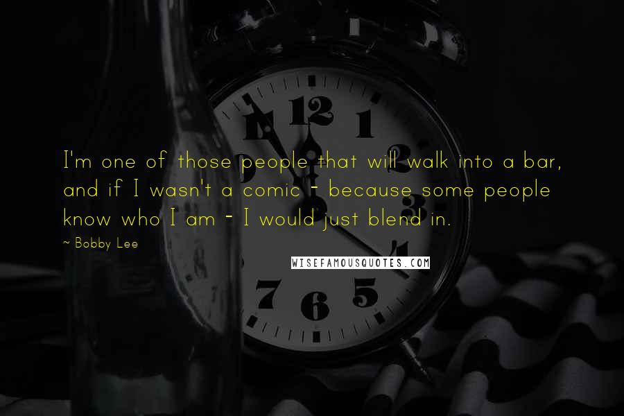 Bobby Lee Quotes: I'm one of those people that will walk into a bar, and if I wasn't a comic - because some people know who I am - I would just blend in.