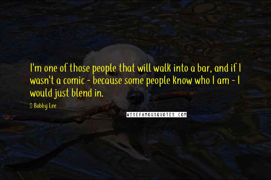 Bobby Lee Quotes: I'm one of those people that will walk into a bar, and if I wasn't a comic - because some people know who I am - I would just blend in.