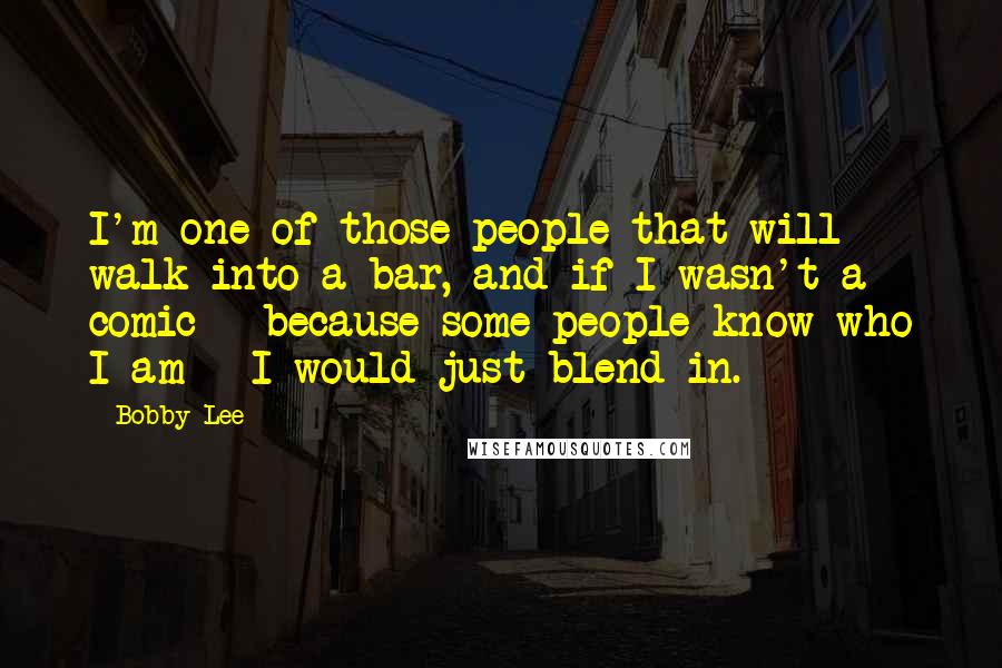 Bobby Lee Quotes: I'm one of those people that will walk into a bar, and if I wasn't a comic - because some people know who I am - I would just blend in.