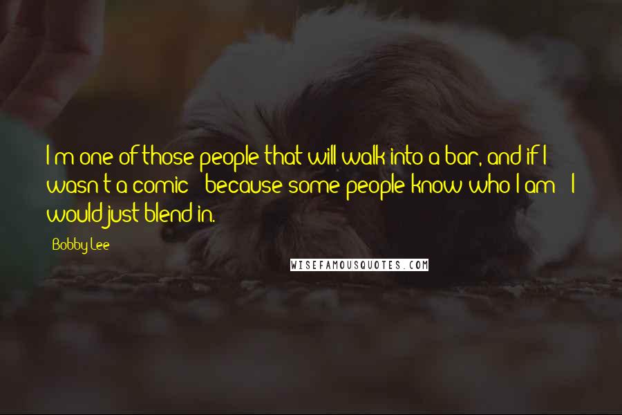 Bobby Lee Quotes: I'm one of those people that will walk into a bar, and if I wasn't a comic - because some people know who I am - I would just blend in.