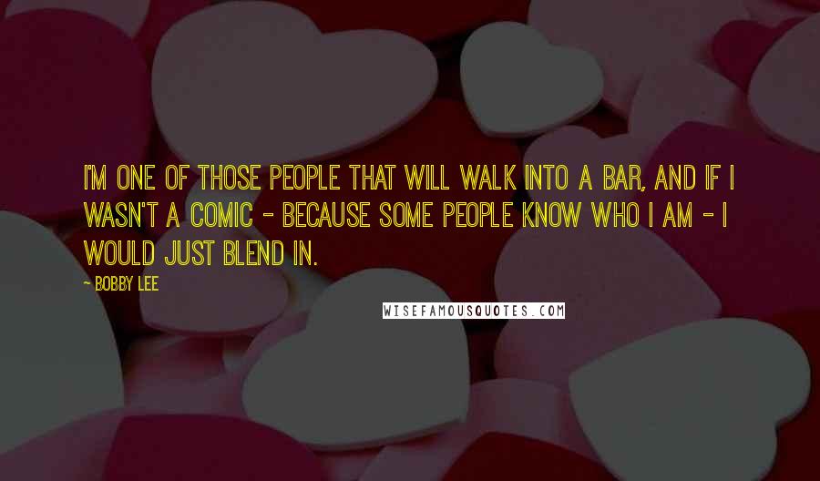 Bobby Lee Quotes: I'm one of those people that will walk into a bar, and if I wasn't a comic - because some people know who I am - I would just blend in.