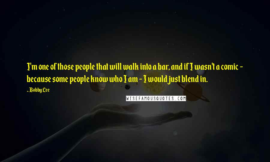 Bobby Lee Quotes: I'm one of those people that will walk into a bar, and if I wasn't a comic - because some people know who I am - I would just blend in.