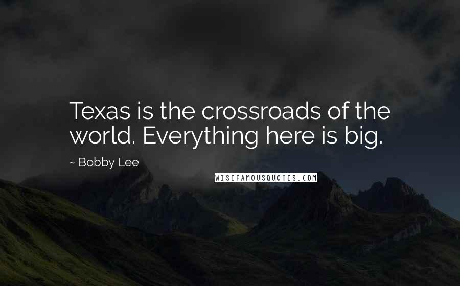 Bobby Lee Quotes: Texas is the crossroads of the world. Everything here is big.