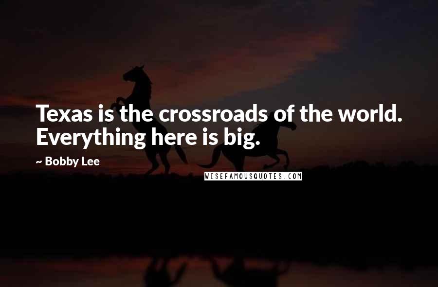 Bobby Lee Quotes: Texas is the crossroads of the world. Everything here is big.