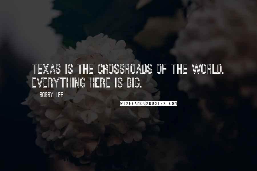 Bobby Lee Quotes: Texas is the crossroads of the world. Everything here is big.