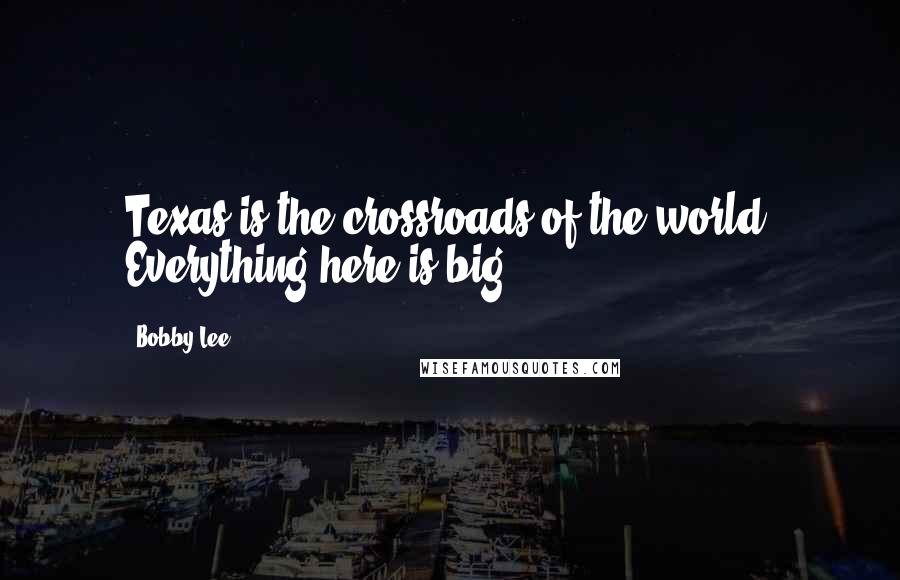 Bobby Lee Quotes: Texas is the crossroads of the world. Everything here is big.