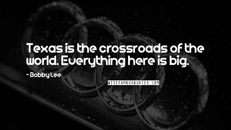 Bobby Lee Quotes: Texas is the crossroads of the world. Everything here is big.