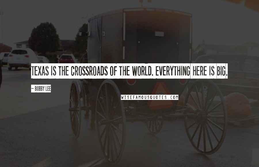 Bobby Lee Quotes: Texas is the crossroads of the world. Everything here is big.