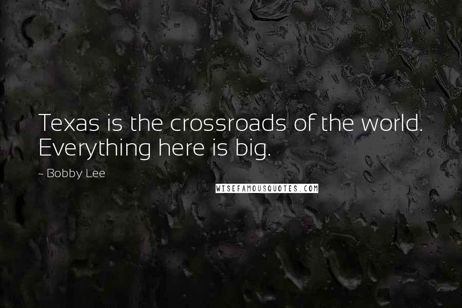 Bobby Lee Quotes: Texas is the crossroads of the world. Everything here is big.