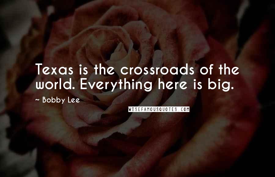 Bobby Lee Quotes: Texas is the crossroads of the world. Everything here is big.