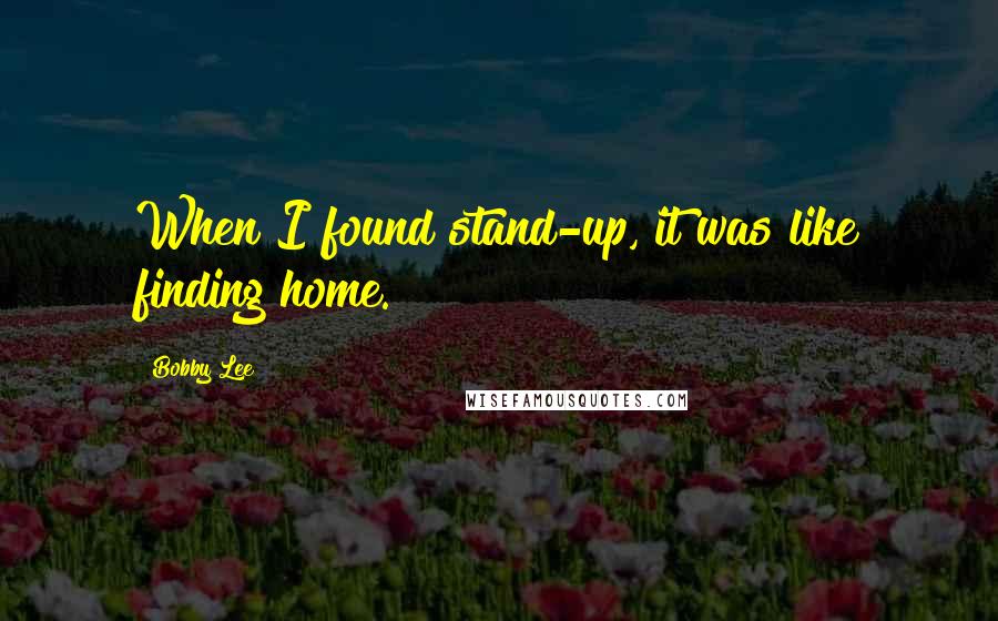 Bobby Lee Quotes: When I found stand-up, it was like finding home.