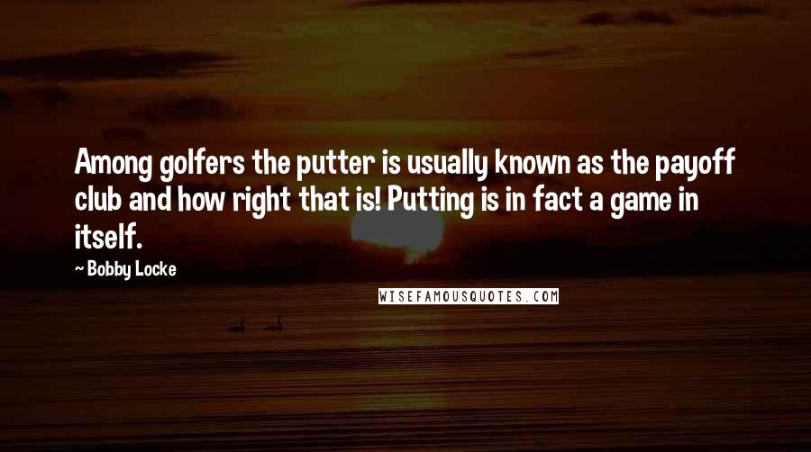 Bobby Locke Quotes: Among golfers the putter is usually known as the payoff club and how right that is! Putting is in fact a game in itself.