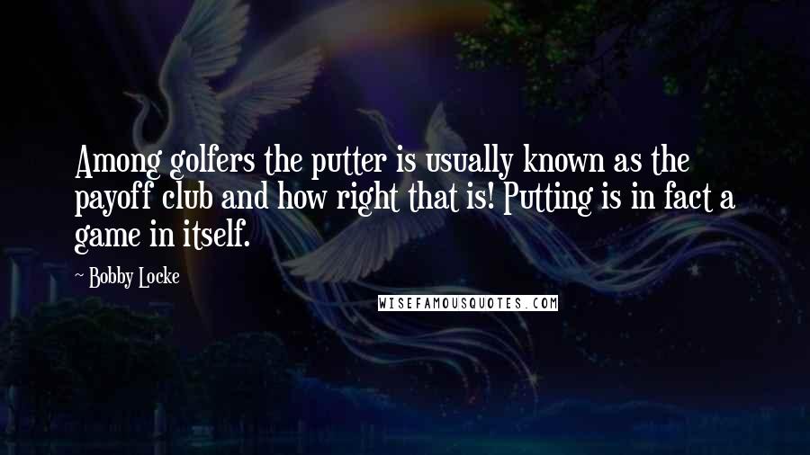 Bobby Locke Quotes: Among golfers the putter is usually known as the payoff club and how right that is! Putting is in fact a game in itself.