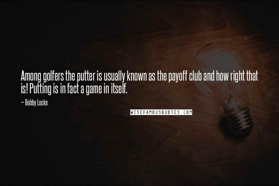 Bobby Locke Quotes: Among golfers the putter is usually known as the payoff club and how right that is! Putting is in fact a game in itself.