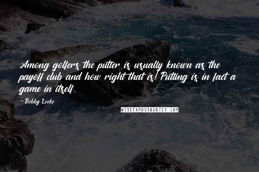 Bobby Locke Quotes: Among golfers the putter is usually known as the payoff club and how right that is! Putting is in fact a game in itself.