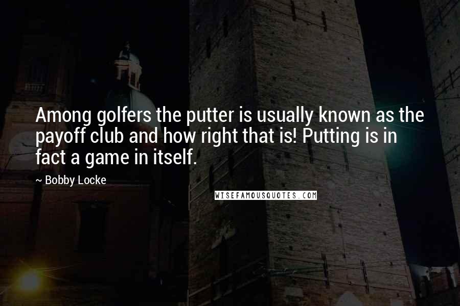 Bobby Locke Quotes: Among golfers the putter is usually known as the payoff club and how right that is! Putting is in fact a game in itself.