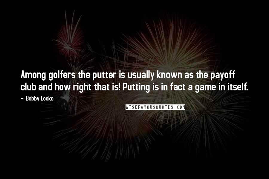 Bobby Locke Quotes: Among golfers the putter is usually known as the payoff club and how right that is! Putting is in fact a game in itself.