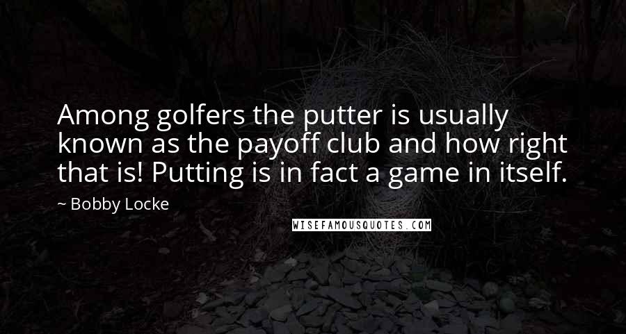 Bobby Locke Quotes: Among golfers the putter is usually known as the payoff club and how right that is! Putting is in fact a game in itself.